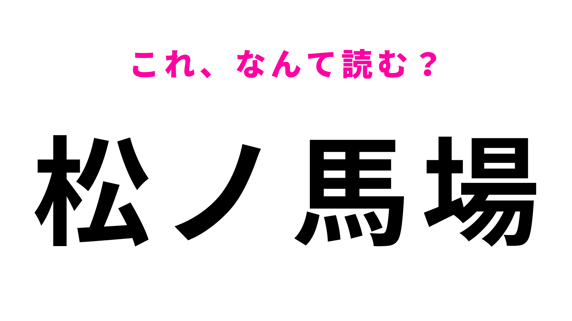 【漢字クイズ】「松ノ馬場」はなんて読む？答えはひらがな6文字！