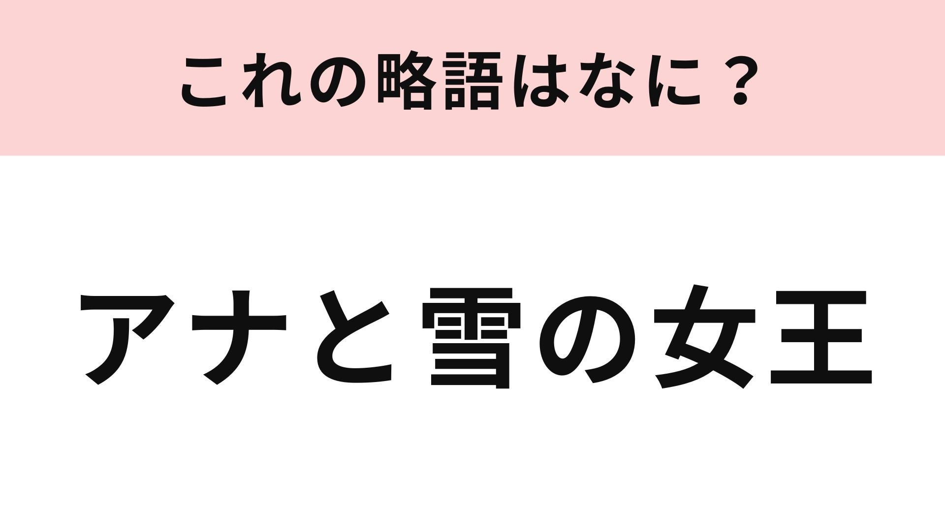 【略語クイズ】「アナと雪の女王」の略語は？知らない人はいないのでは…！