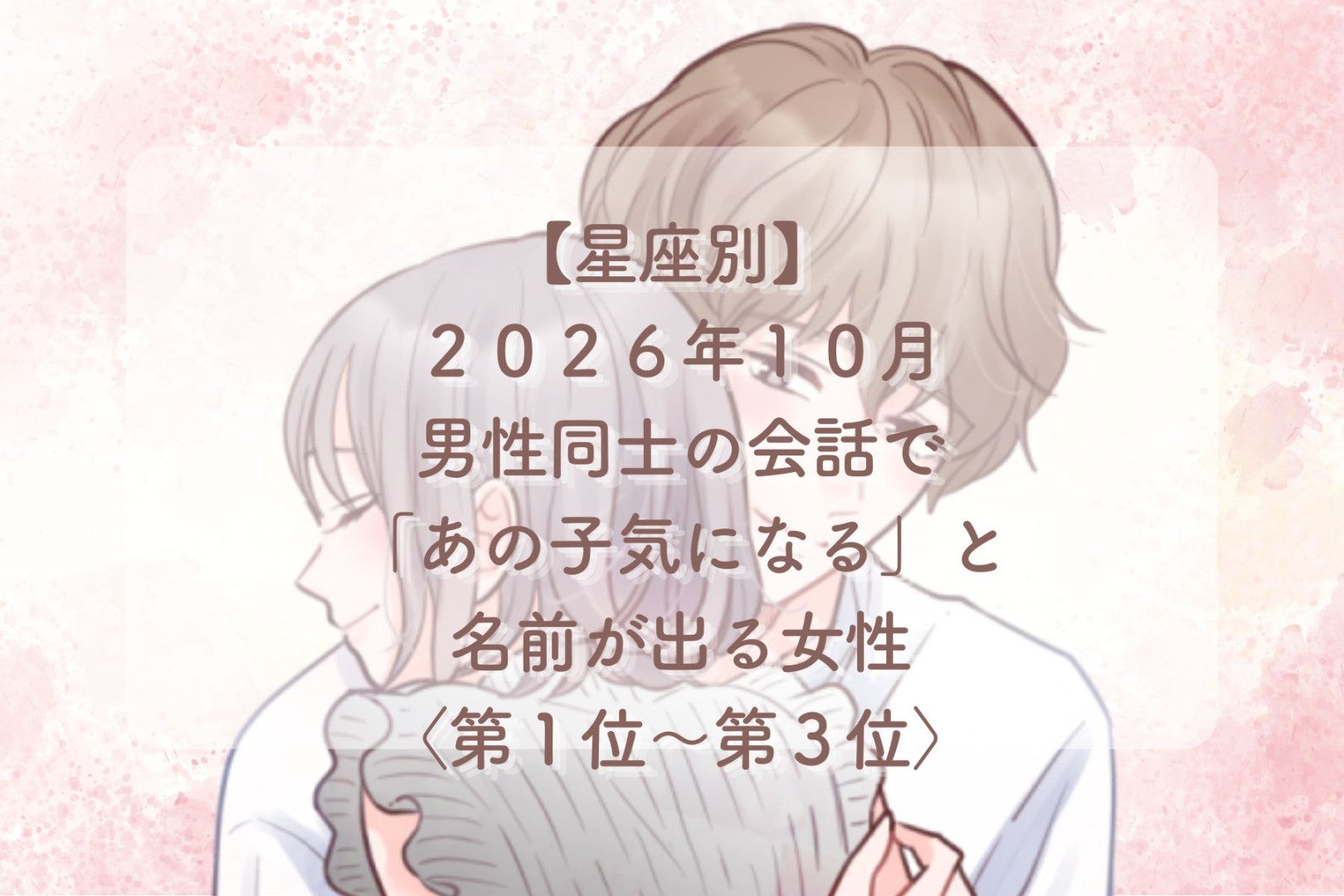 【星座別】2026年10月、男性の会話で「あの子、実は気になる」と言われる女性ランキング＜第１位～第３位＞