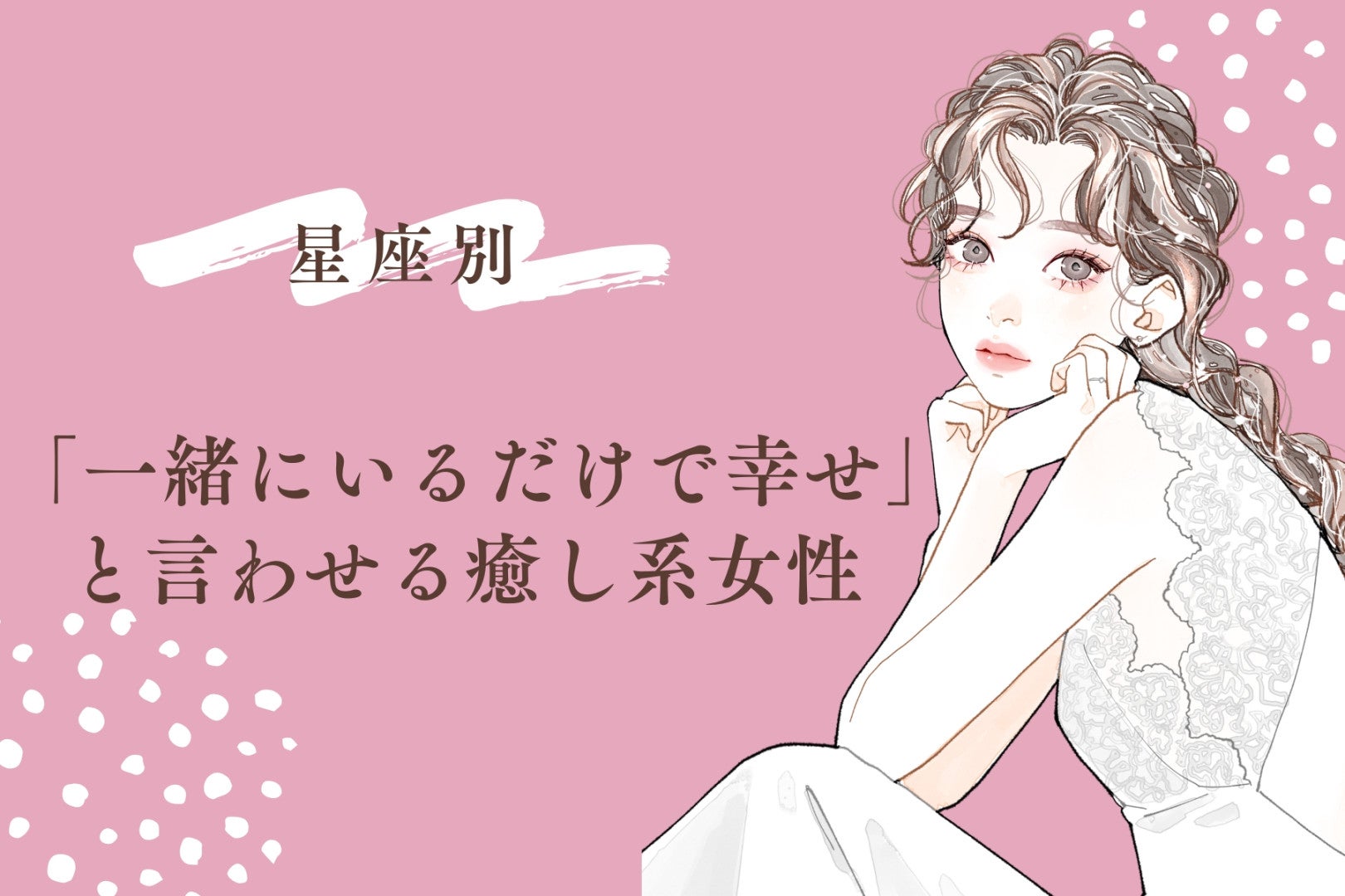 【星座別】「一緒にいるだけで幸せ」と言わせる癒し系女性ランキング＜第１位〜第３位＞