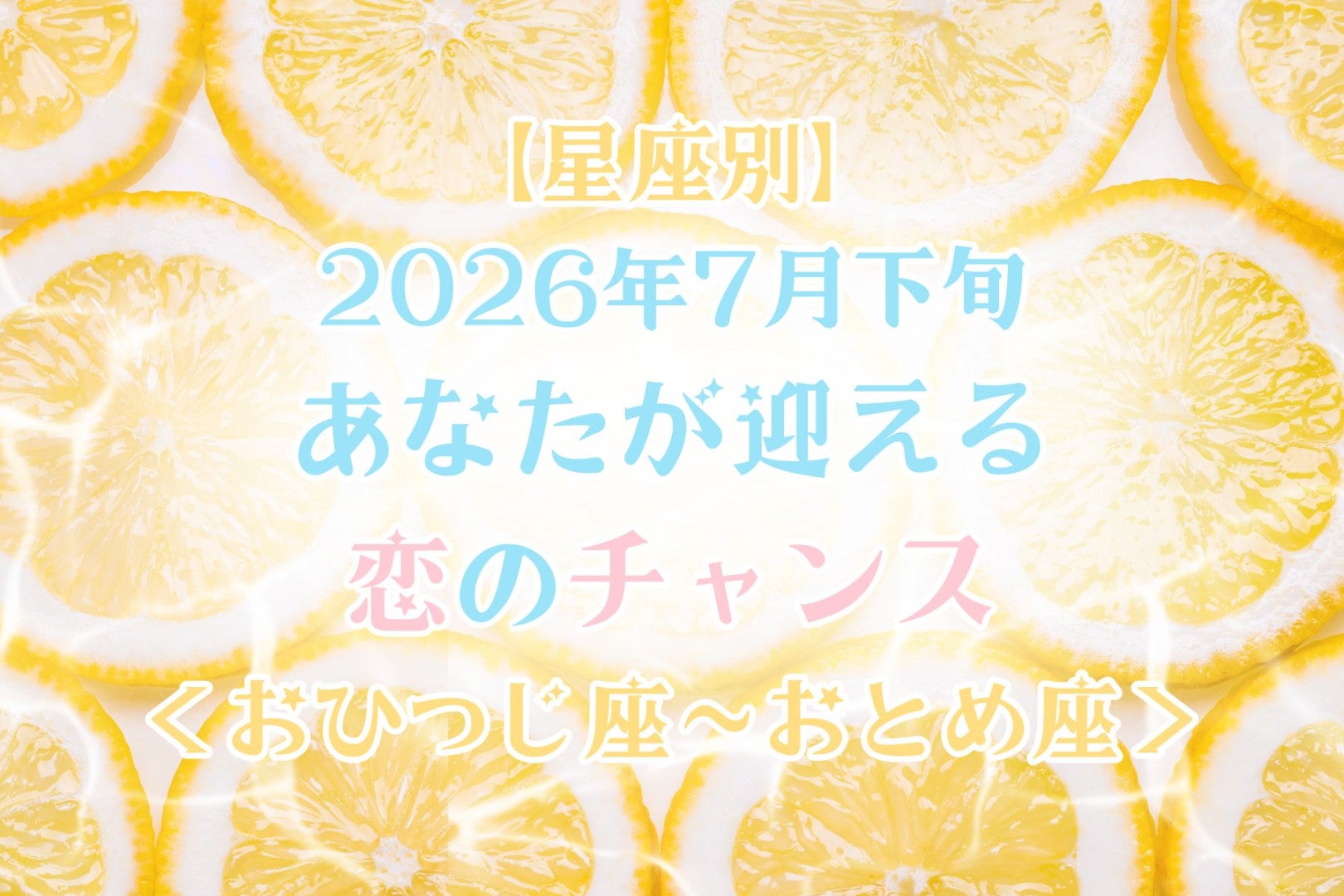 【星座別】2026年７月下旬、あなたが迎える恋のチャンス＜おひつじ座〜おとめ座＞
