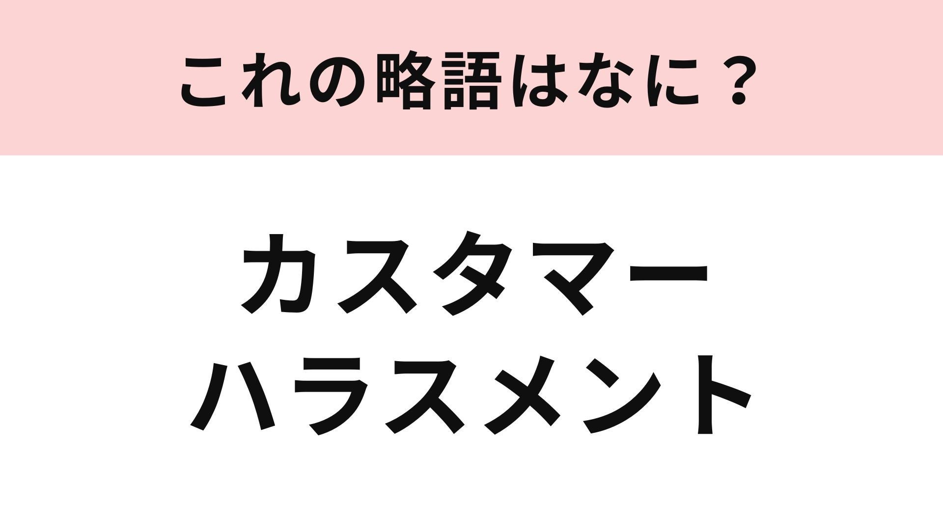 【略語クイズ】「カスタマーハラスメント」の略語は？最近話題になることも多い言葉！