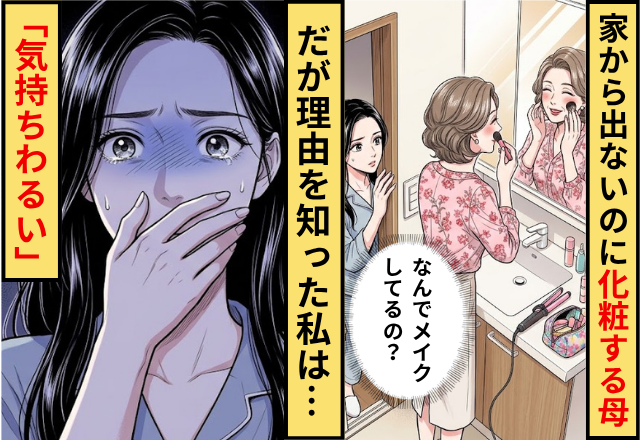 私「家から出ないのになんでメイクしてるんだろう？」母に違和感！だが理由を知った私は…「気持ちわるい」