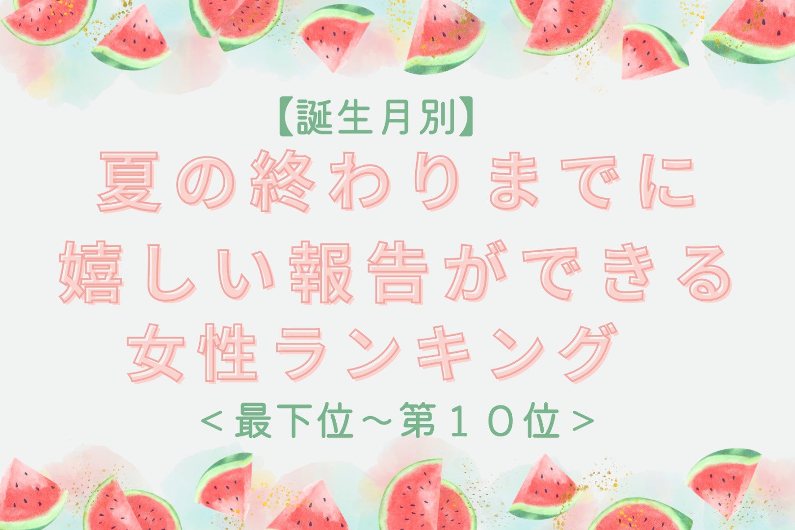 【誕生月別】夏の終わりまでに、嬉しい報告ができる女性ランキング＜最下位～第１０位＞