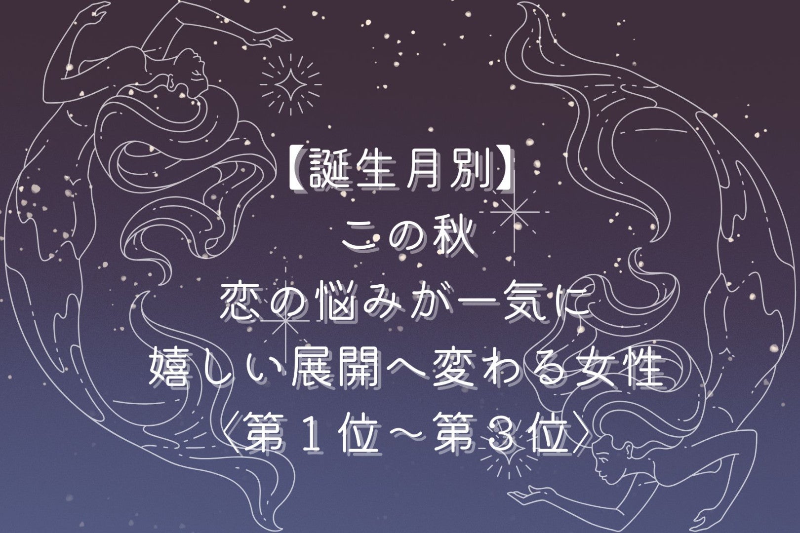 【誕生月別】この秋、恋のモヤモヤが晴れて幸せな展開に変わる女性ランキング＜第１位～第３位＞