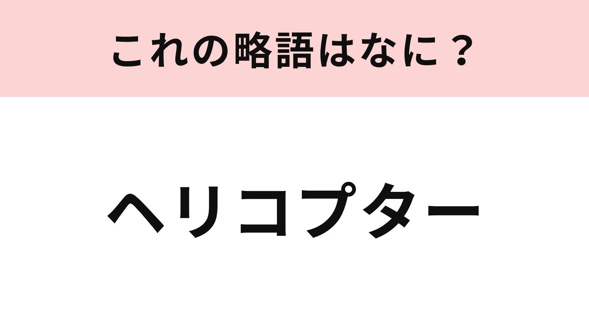 【略語クイズ】「ヘリコプター」の略語は？これは即答してほしい...！