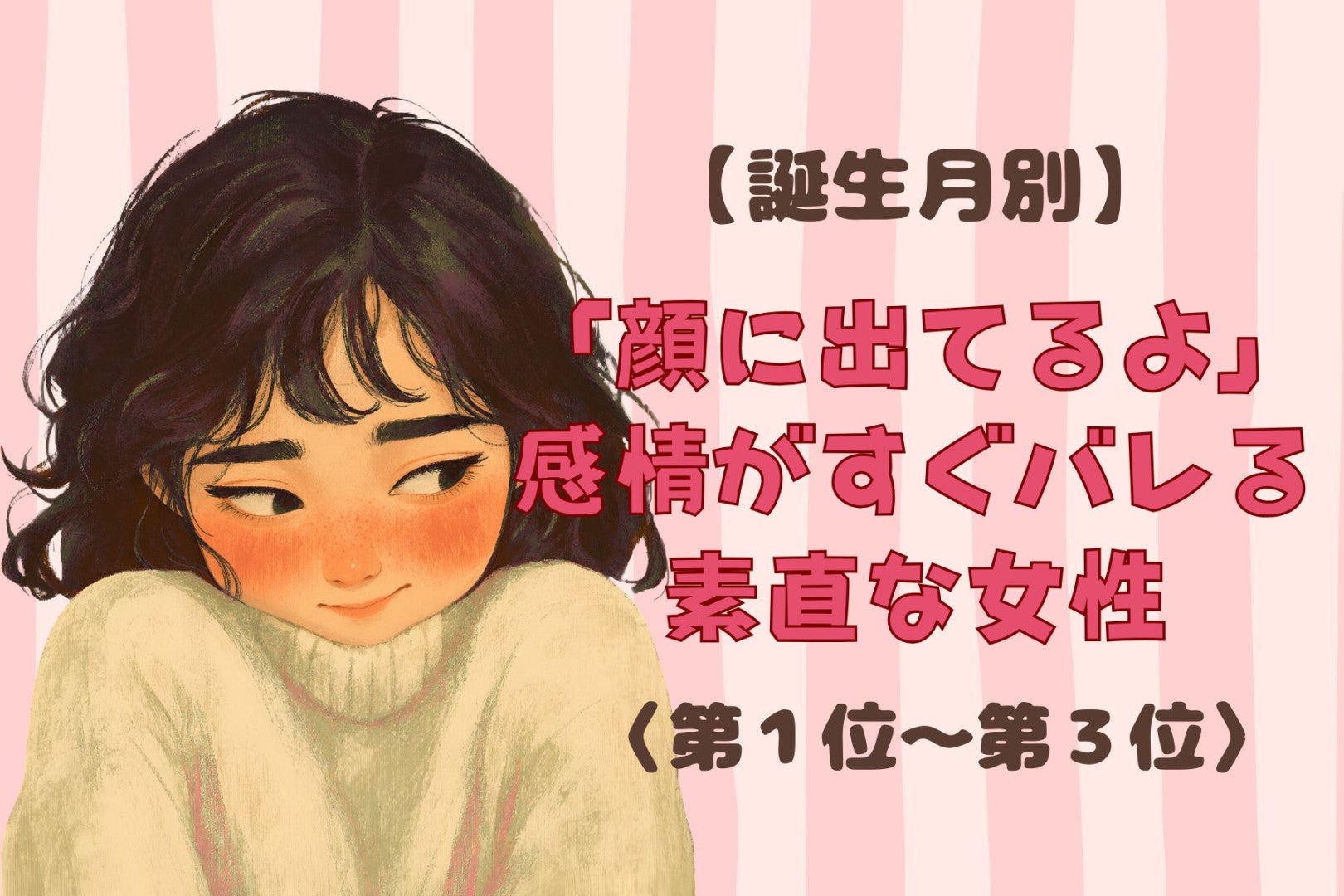 【誕生月別】「顔に出てるよ」感情がすぐバレる素直な女性ランキング＜第１位～第３位＞