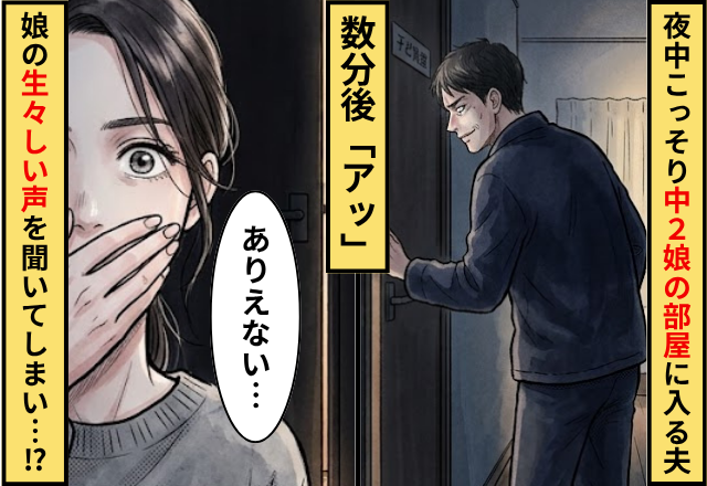 夜中こっそり”中2の娘”の部屋に入る夫。数分後「アッ」娘の【生々しい声】を聞いてしまい…妻「ありえない」