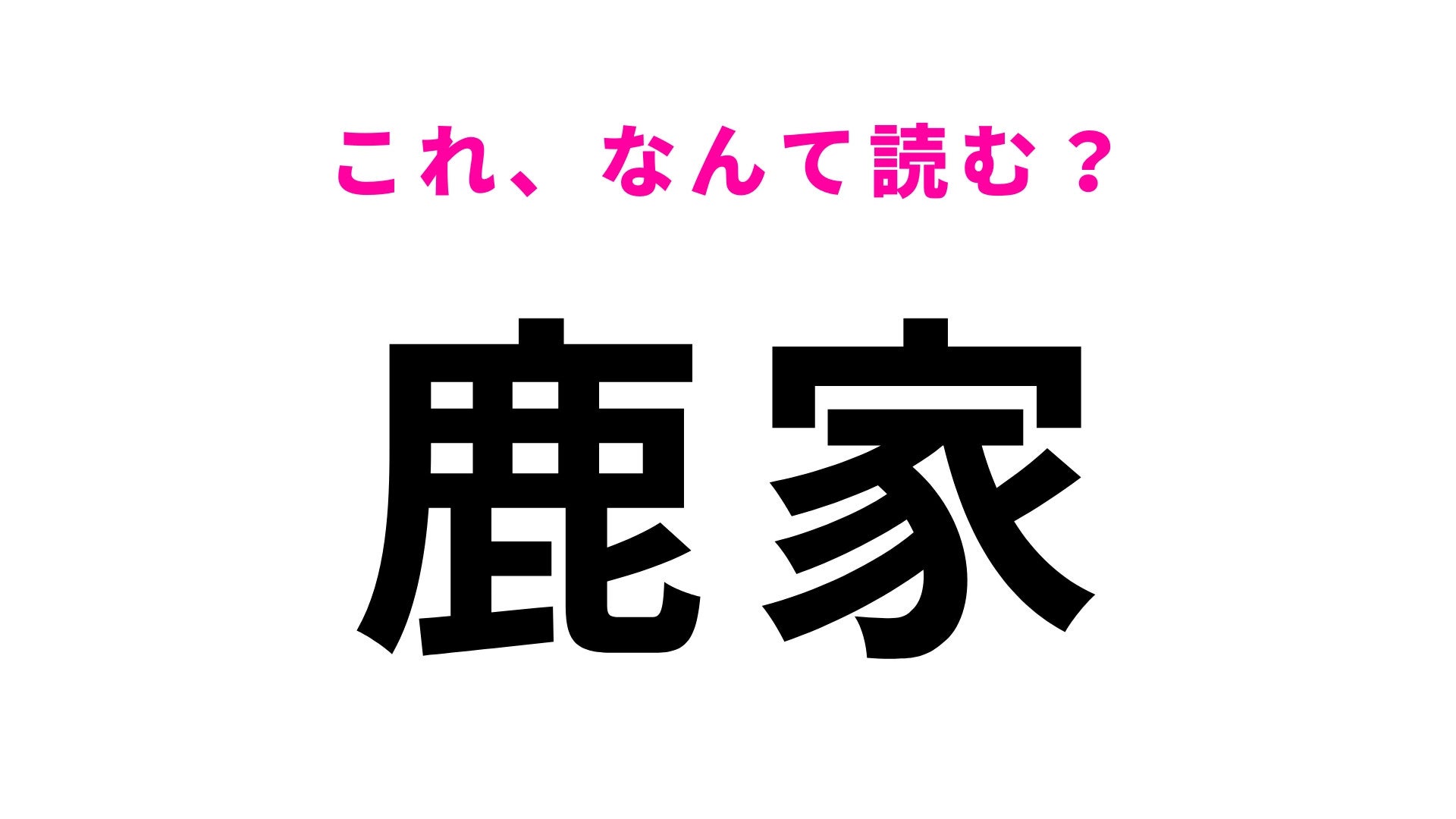 【漢字クイズ】「鹿家」はなんて読む？「しかいえ」ではなくて…？
