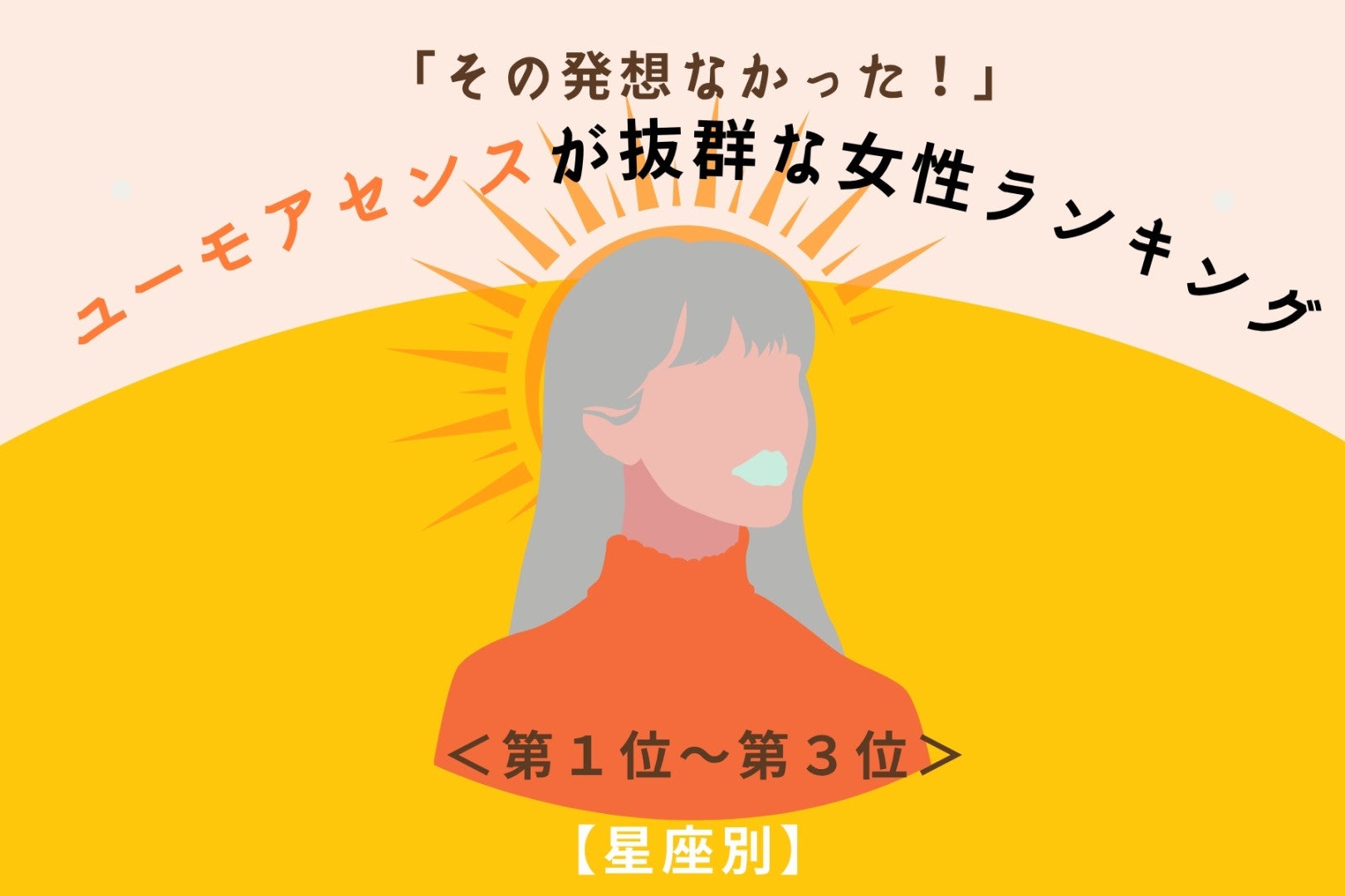 【星座別】「その発想なかった！」ユーモアセンスが抜群な女性ランキング＜第１位～第３位＞