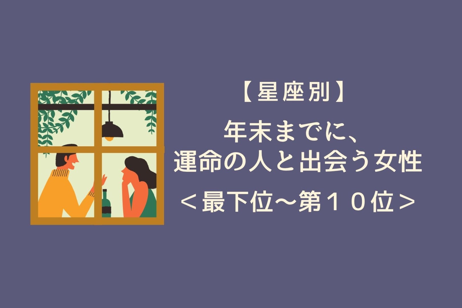 【星座別】年末までに、誘いに乗るほど運命が近づく女性ランキング＜最下位～第１０位＞