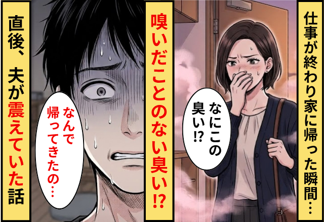 仕事が終わり家に帰った瞬間…嗅いだことのない臭い！？直後「なんで帰ってきたの…」夫が震えていた話