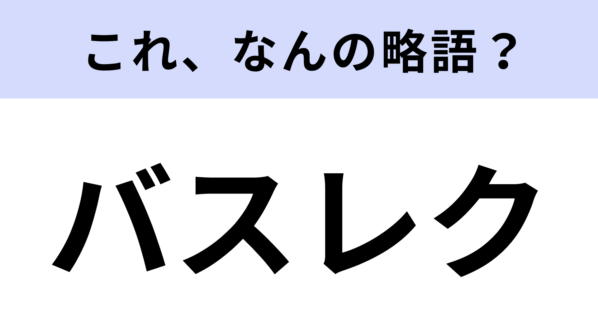 【略語クイズ】「バスレク」はなんの略？正式名称は意外と知らない…！？