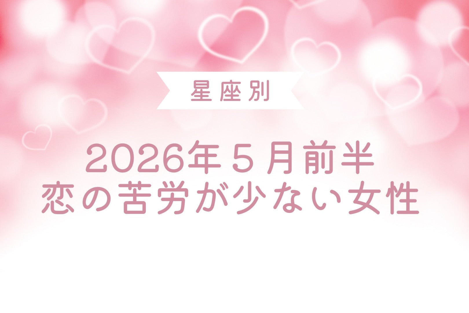【星座別】2026年５月前半、恋の苦労が少ない女性ランキング＜第１位～第３位＞