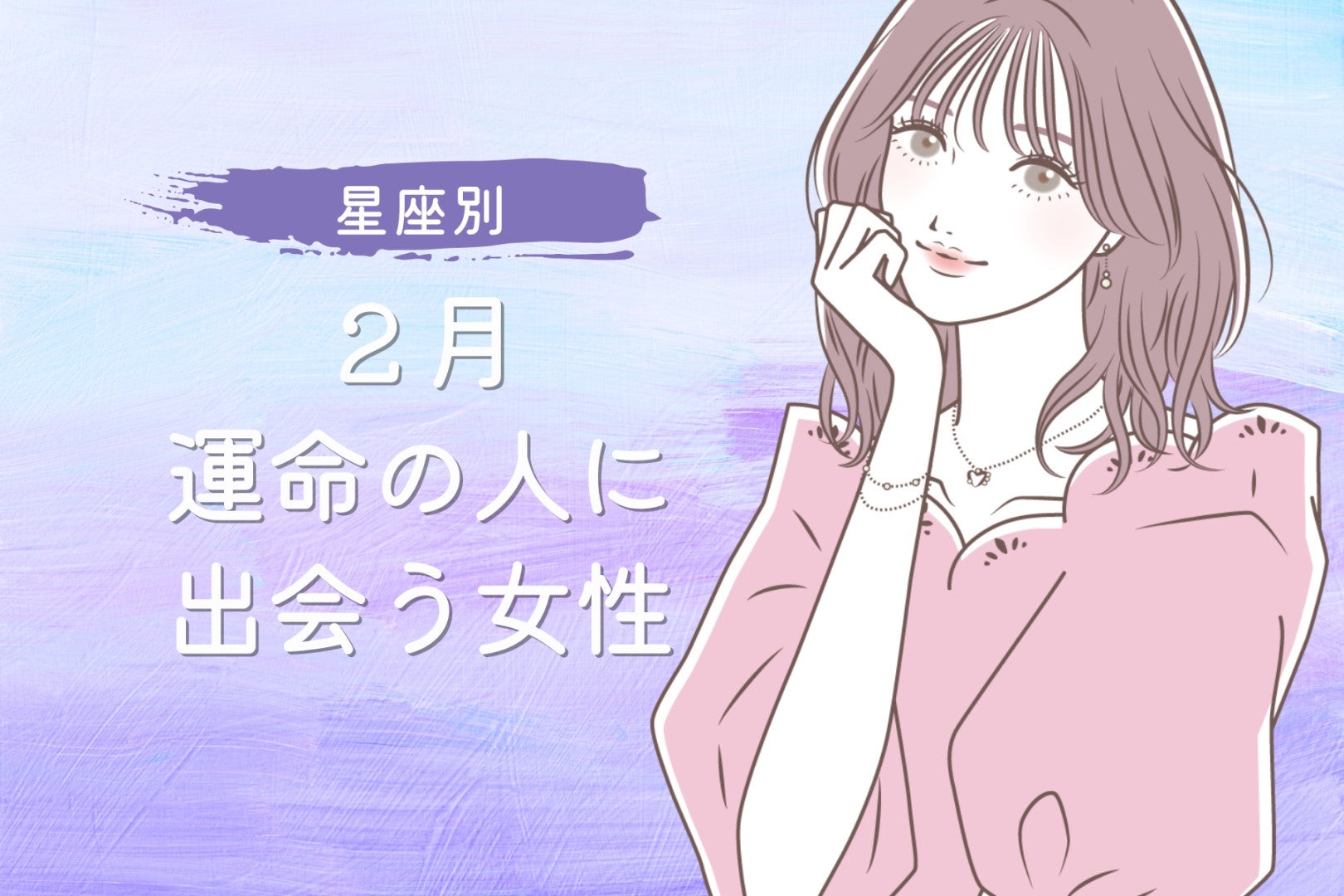 【星座別】２月、運命の人に出会う女性ランキング＜第１位～第３位＞