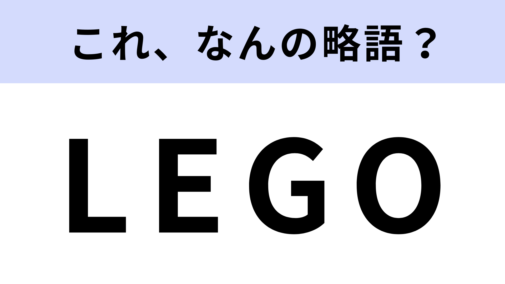 【略語クイズ】「LEGO」はなんの略？子どものときに遊んだブロック！