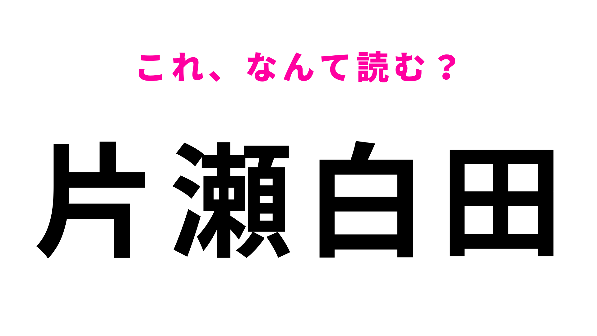 【漢字クイズ】「片瀬白田」はなんて読む？難しく考えすぎないで！