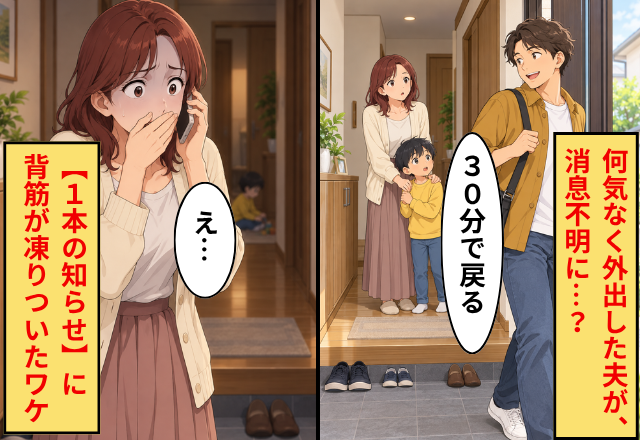 「30分で戻る」と言って外出した夫が、消息不明に…？⇒【1本の知らせ】に「え…」背筋が凍りついたワケ