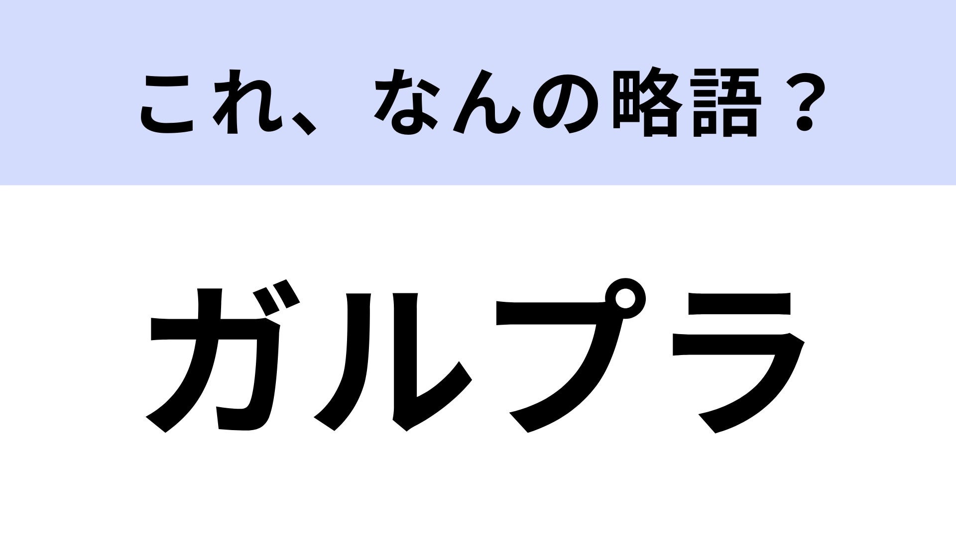 「ガルプラ」はなんの略？どこかで聞いたことあるかも…【略語クイズ】