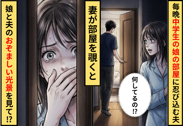 毎晩”中学生の娘”の部屋に忍び込む夫！妻が部屋を覗いた結果⇒娘と夫の【おぞましい光景】を見てしまった話