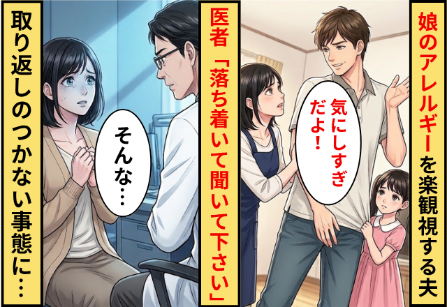 「気にしすぎ」娘のアレルギーを楽観視する夫！だが医者「落ち着いて聞いてください」取り返しのつかない事態になった話