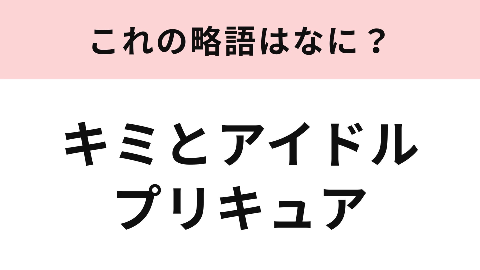 【略語クイズ】「キミとアイドルプリキュア」の略語は？10代ならわかるかも！