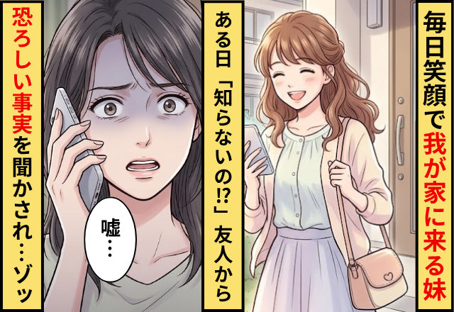 毎日笑顔で”我が家”に来る妹。ある日「知らないの！？」友人から【恐ろしい事実】を聞かされ…ゾッ