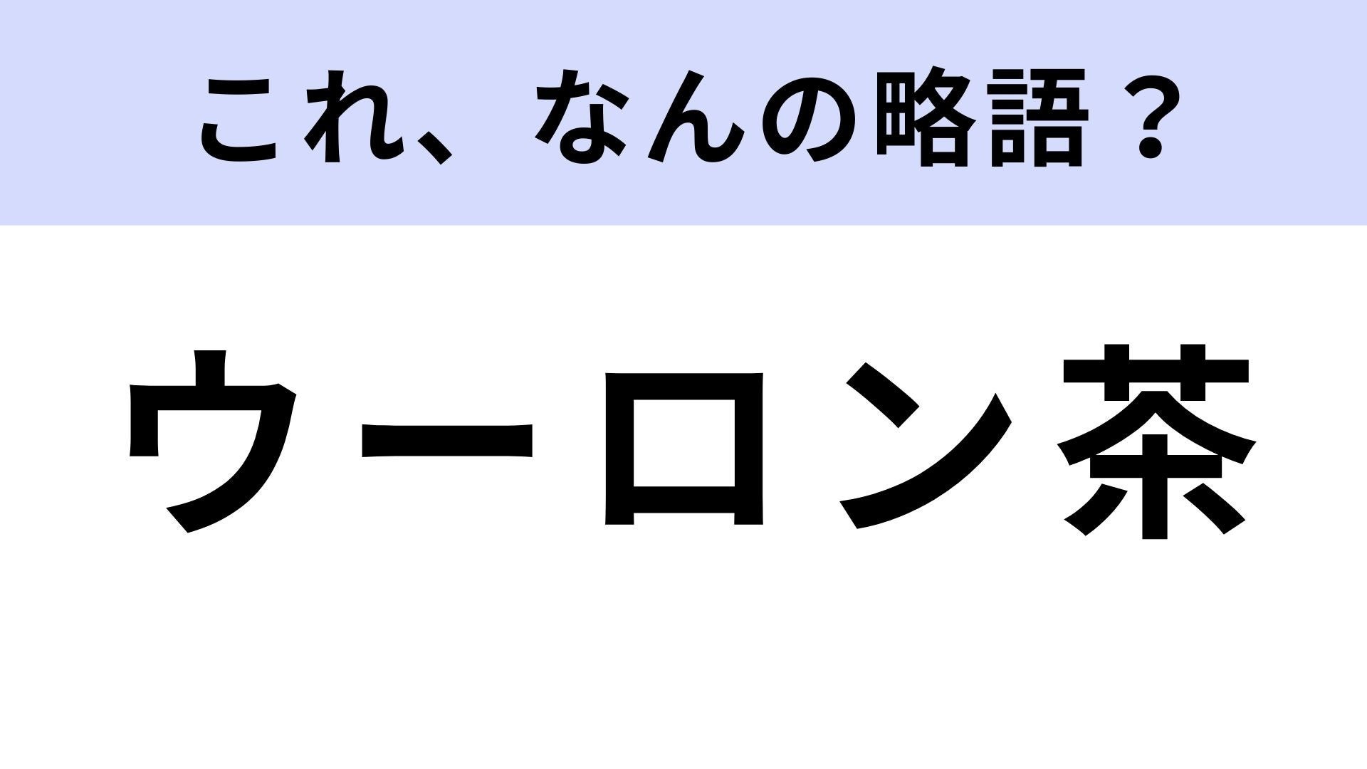【略語クイズ】「ウーロン茶」はなんの略？お茶のことではありません！