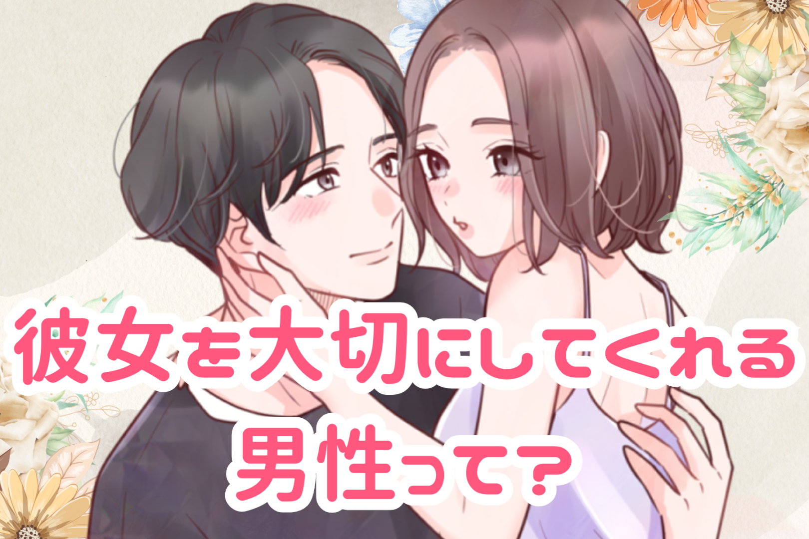 【絶対に別れないで】彼女を大切にしてくれる男性とは？