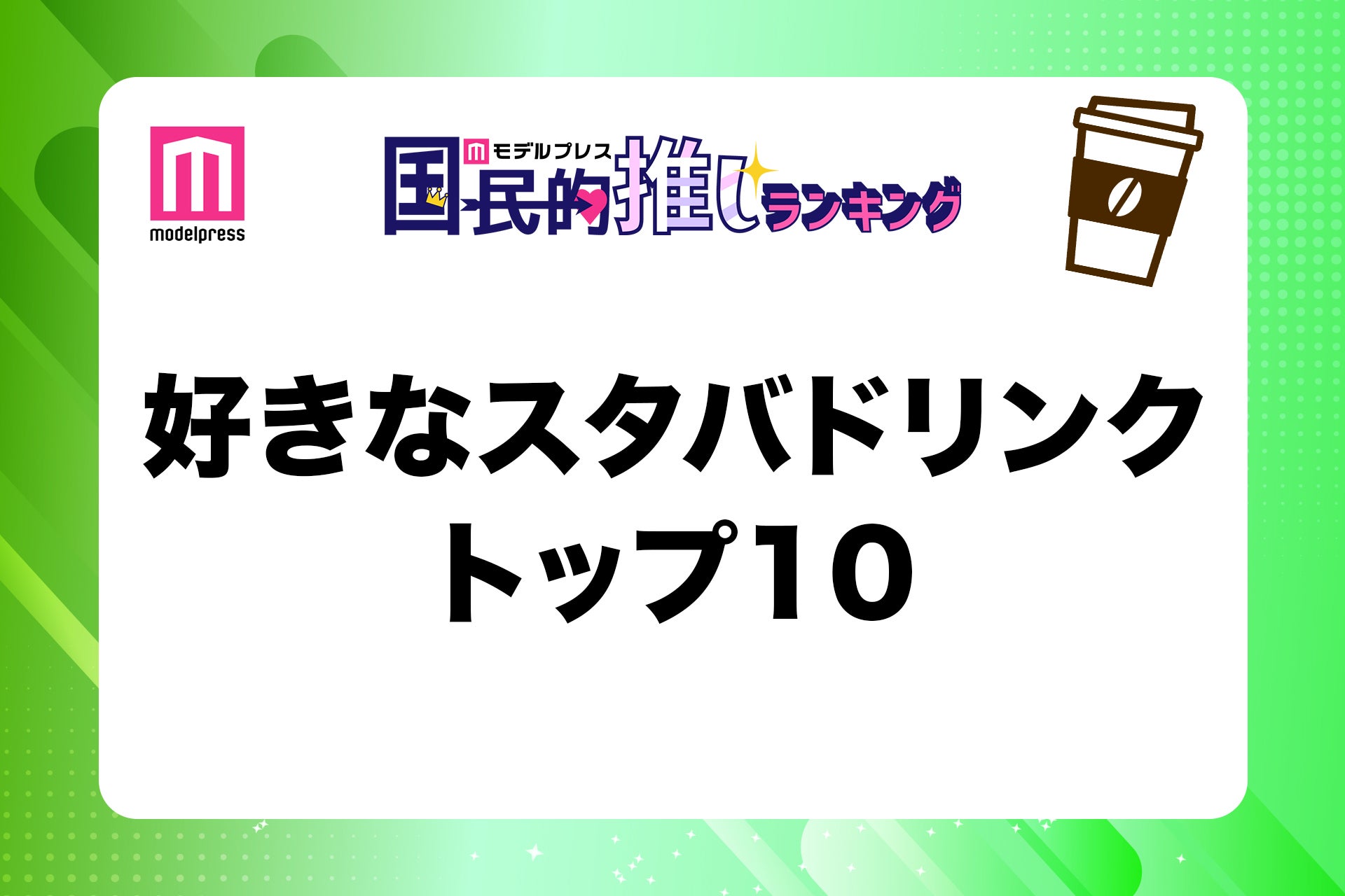 スタバの好きなドリンクトップ10発表 読者おすすめカスタムも【モデルプレス国民的推しランキング】