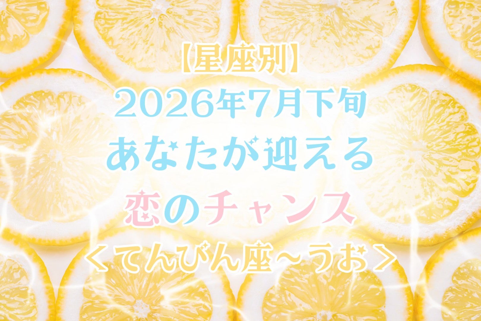 【星座別】2026年７月下旬、あなたが迎える恋のチャンス＜てんびん座〜うお座＞
