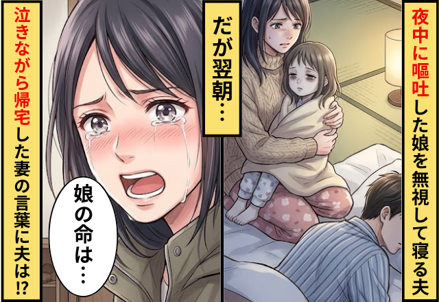 夜中に嘔吐した娘を無視して眠りにつく夫！翌朝⇒泣きながら帰宅した妻の【言葉】に…夫「えっ嘘だろ」