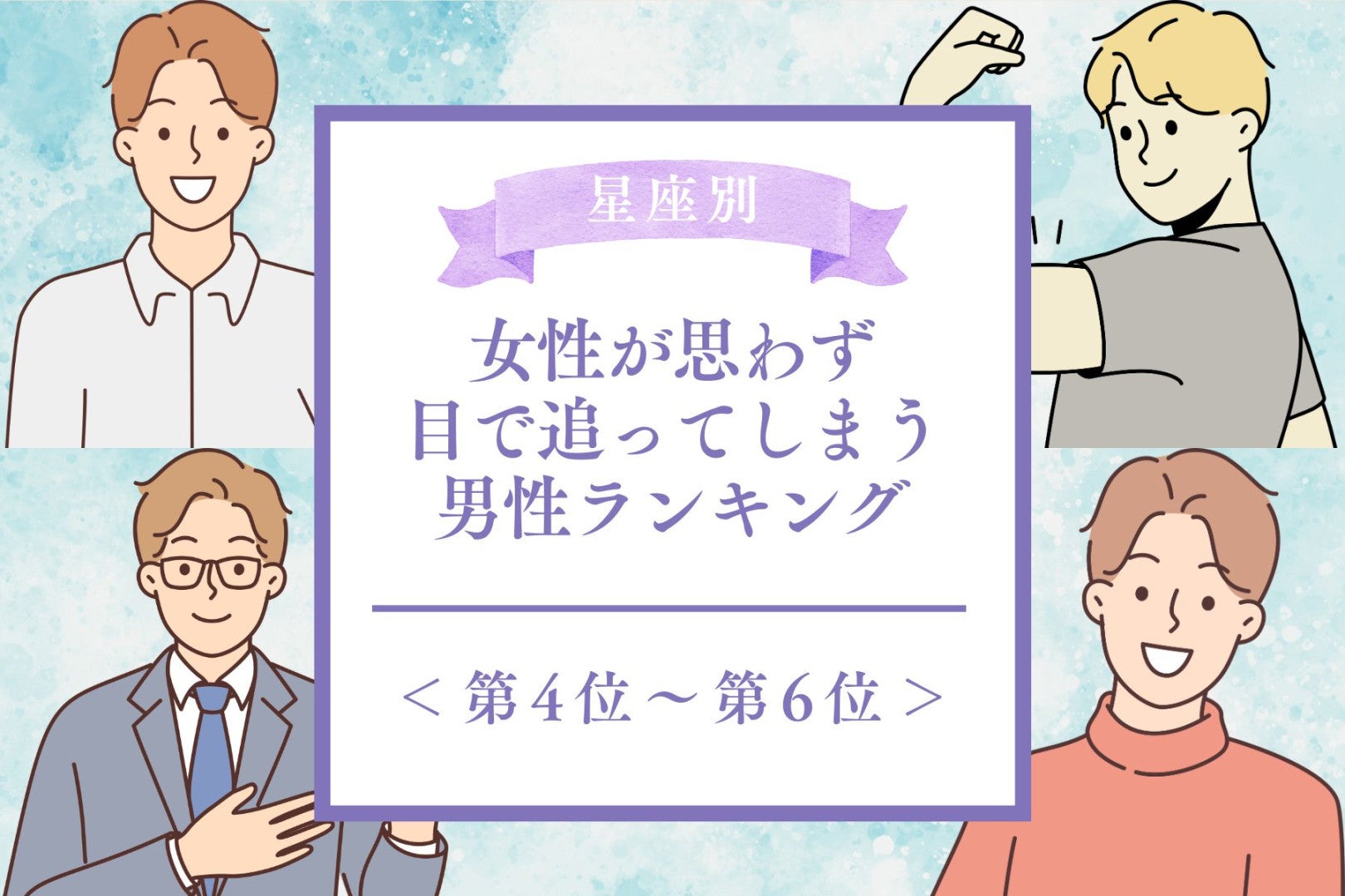 【星座別】女性が思わず目で追ってしまう男性ランキング＜第４位～第６位＞