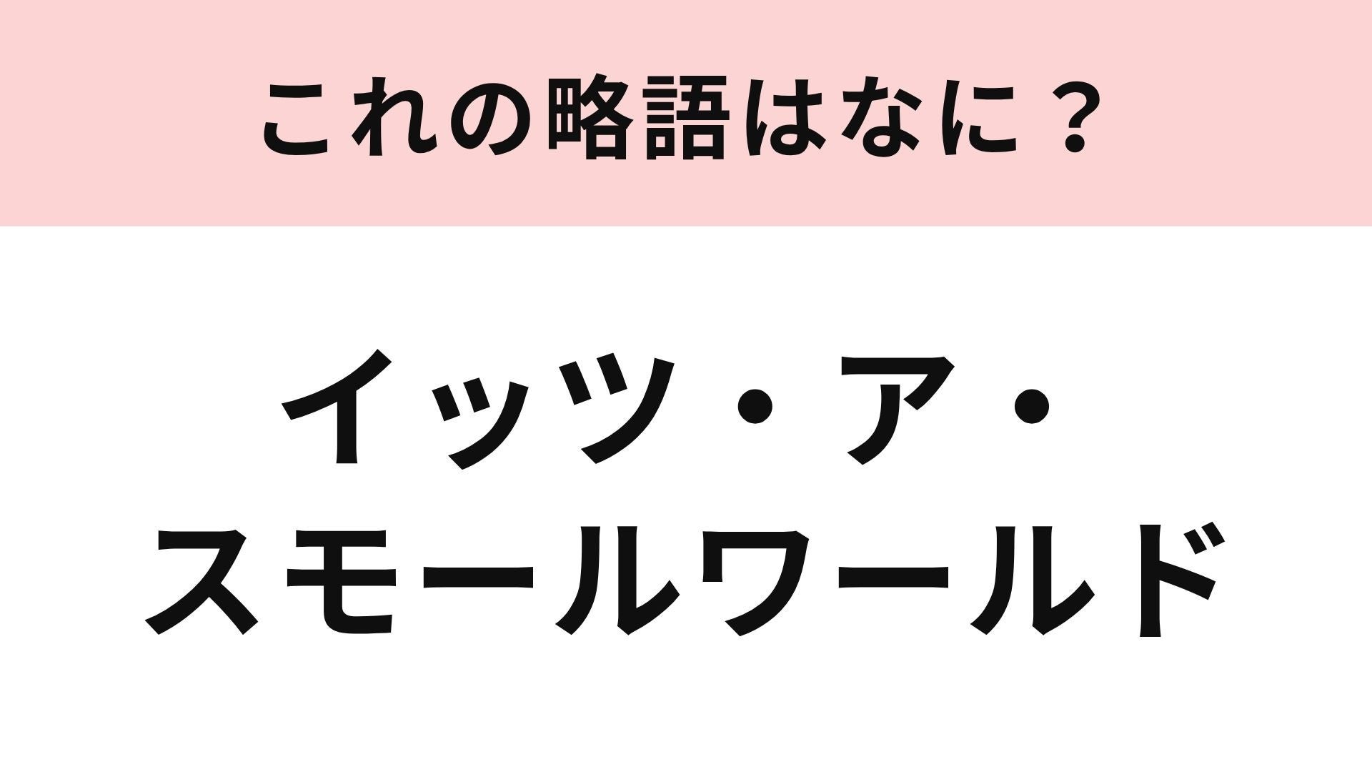 【略語クイズ】「イッツ・ア・スモールワールド」の略語は？3文字で略します！