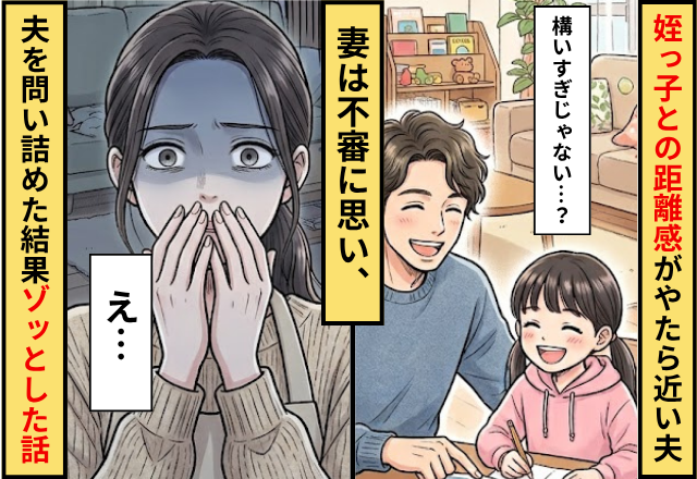 姪っ子との距離感が”やたら”近い夫！？不審に思った妻が夫を問い詰めた結果⇒ゾッとする理由だった話