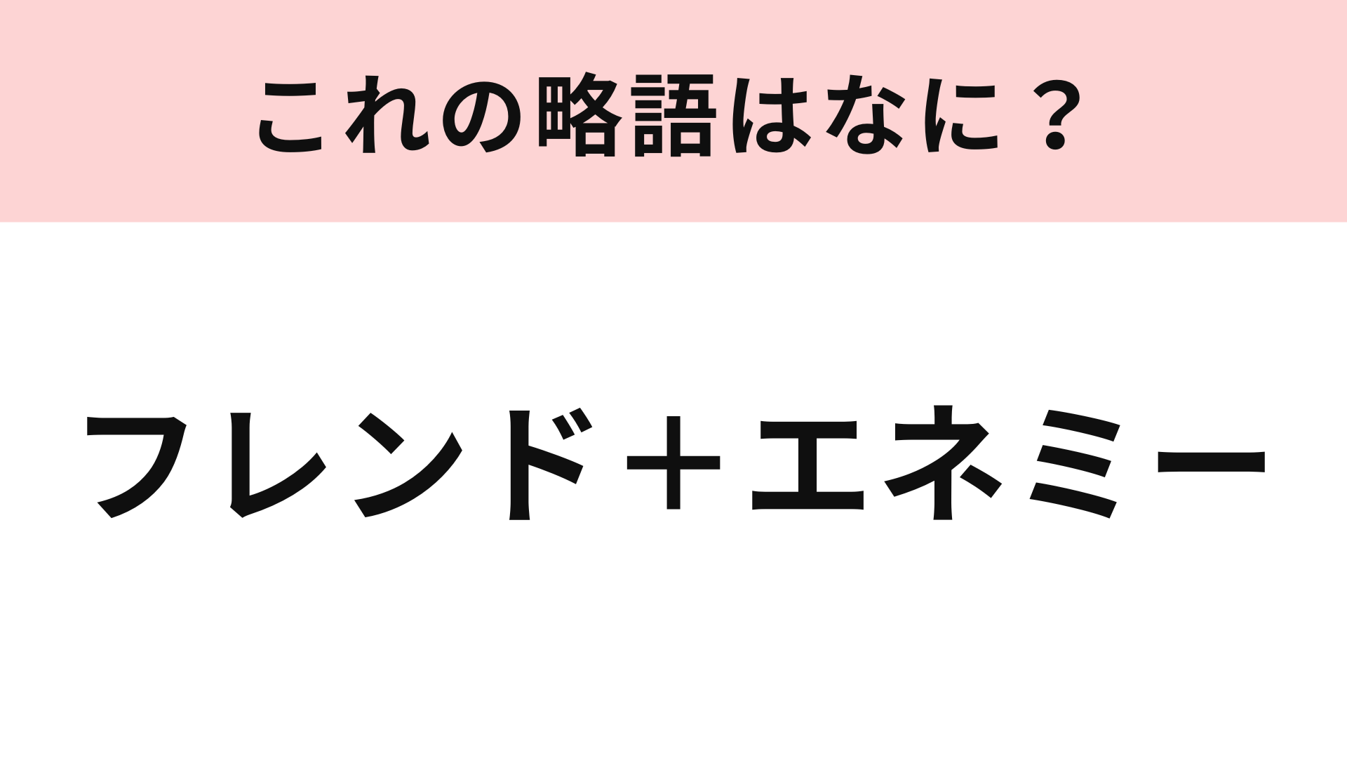 【略語クイズ】「フレンド＋エネミー」の略語は？あなたのまわりにもいるかも...！