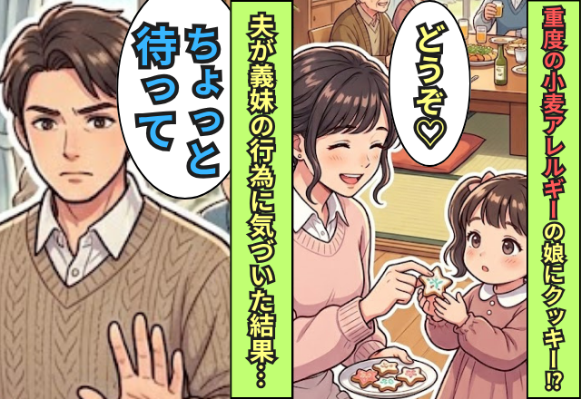 【重度の小麦アレルギー】を知りながら娘にクッキーを…！しかし⇒夫「ちょっと待って…」義妹の行為に気づいた結果！？