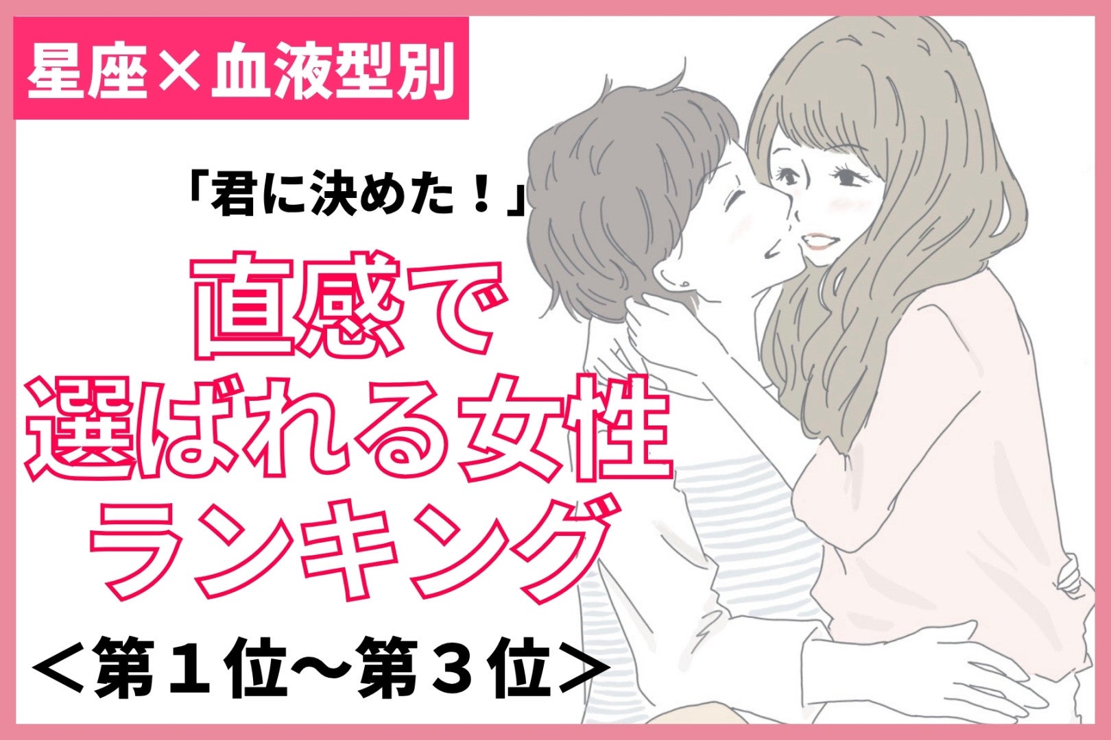 【星座×血液型別】「君に決めた！」と直感で選ばれる女性ランキング＜第１位〜第３位＞