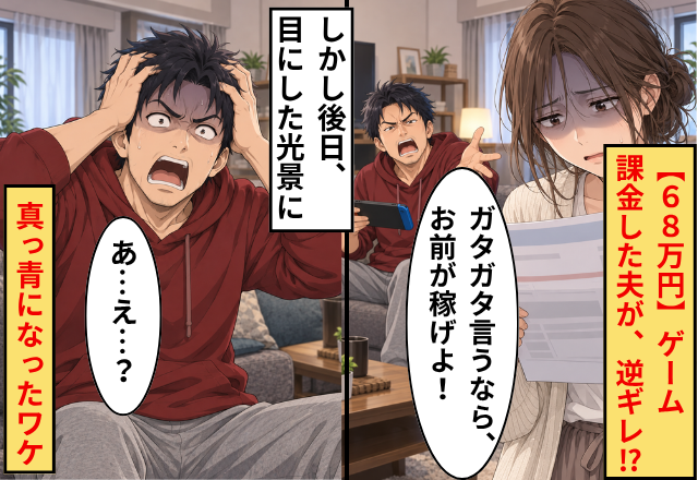 【68万円】ゲーム課金した夫「ガタガタ言うなら稼いでこい！」逆ギレ。後日⇒目にした光景に、夫「あ…え…？」真っ青のワケ