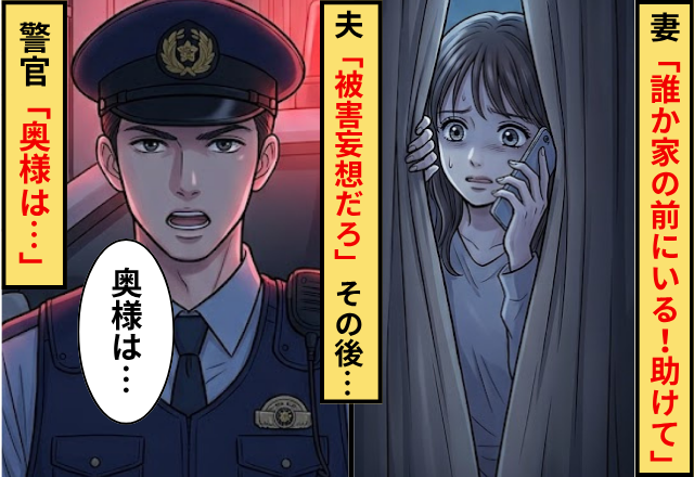 妻「誰か家の前にいる！助けて」夫「被害妄想だろ」⇒その夫が帰宅すると警察がおり…警官「奥様は…」