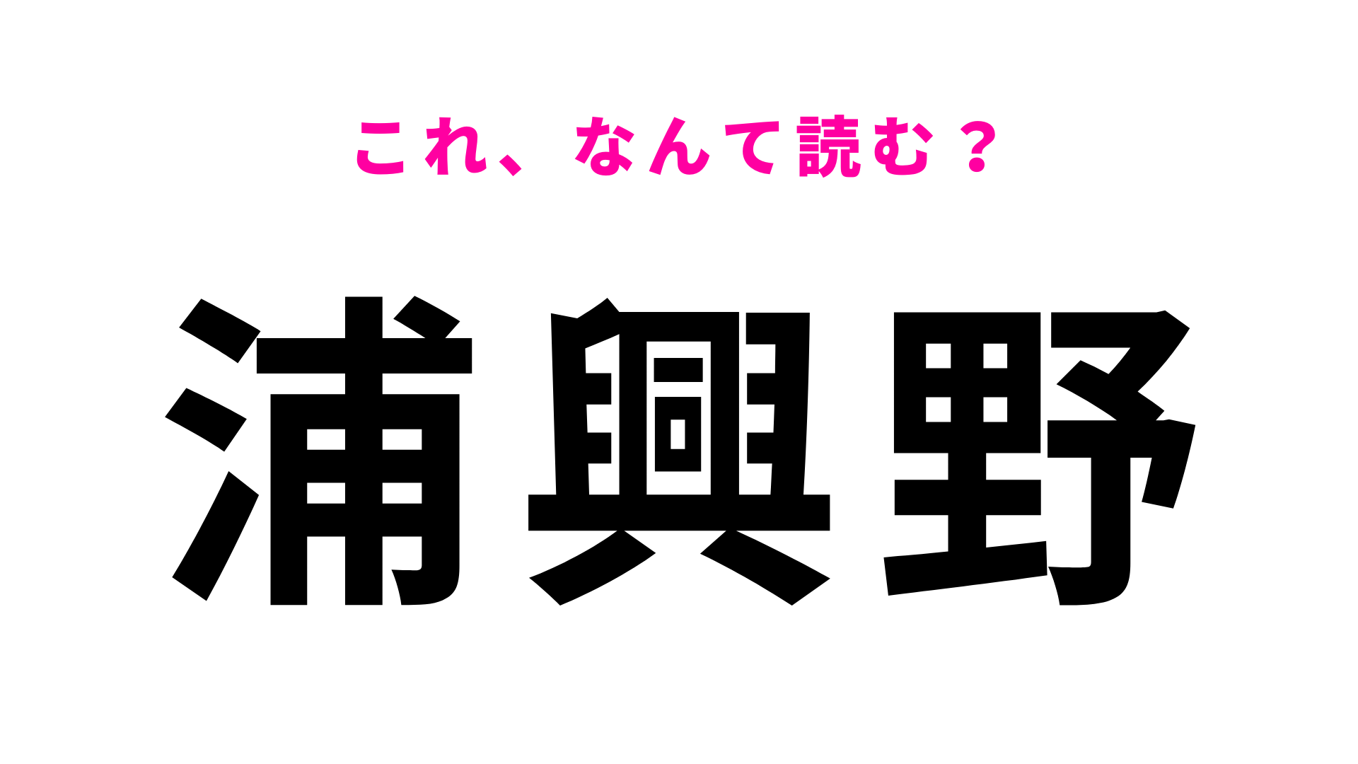 【漢字クイズ】「浦興野」はなんて読む？「興」が読めたらすごい！