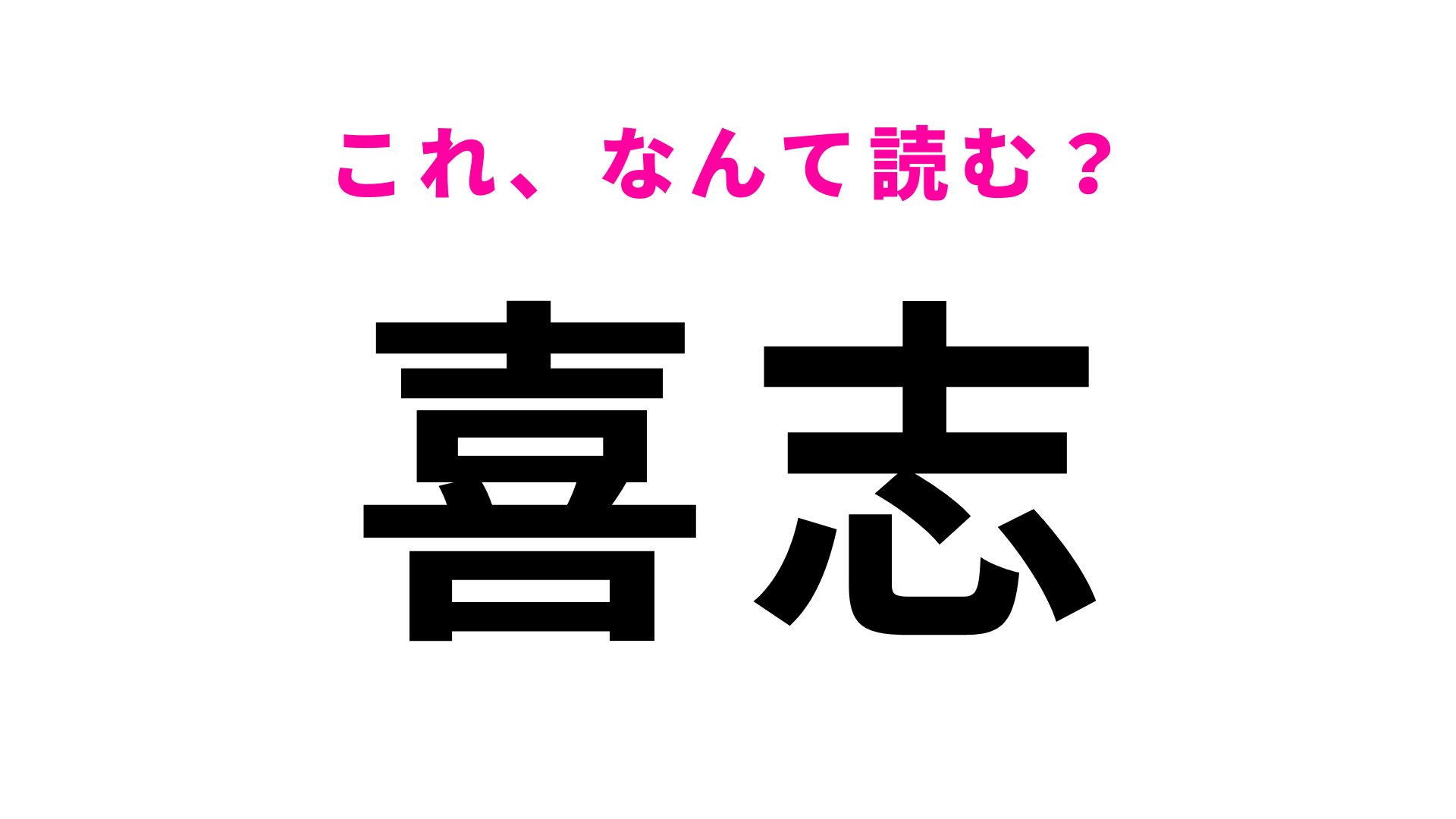 【漢字クイズ】「喜志」はなんて読む？さすがに読める！？