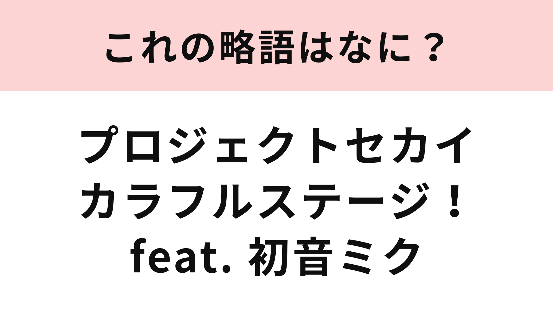 【略語クイズ】「プロジェクトセカイ カラフルステージ！ feat. 初音ミク」の略語は？ゲーム好きでなくても知っているかも！