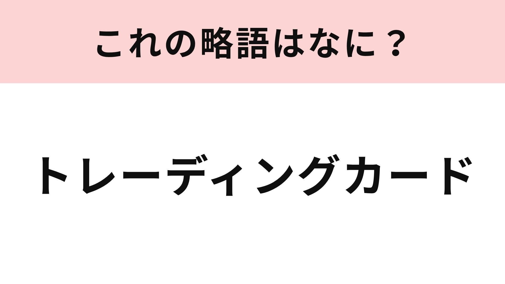 【略語クイズ】「トレーディングカード」の略語は？推し活でも登場するグッズ！