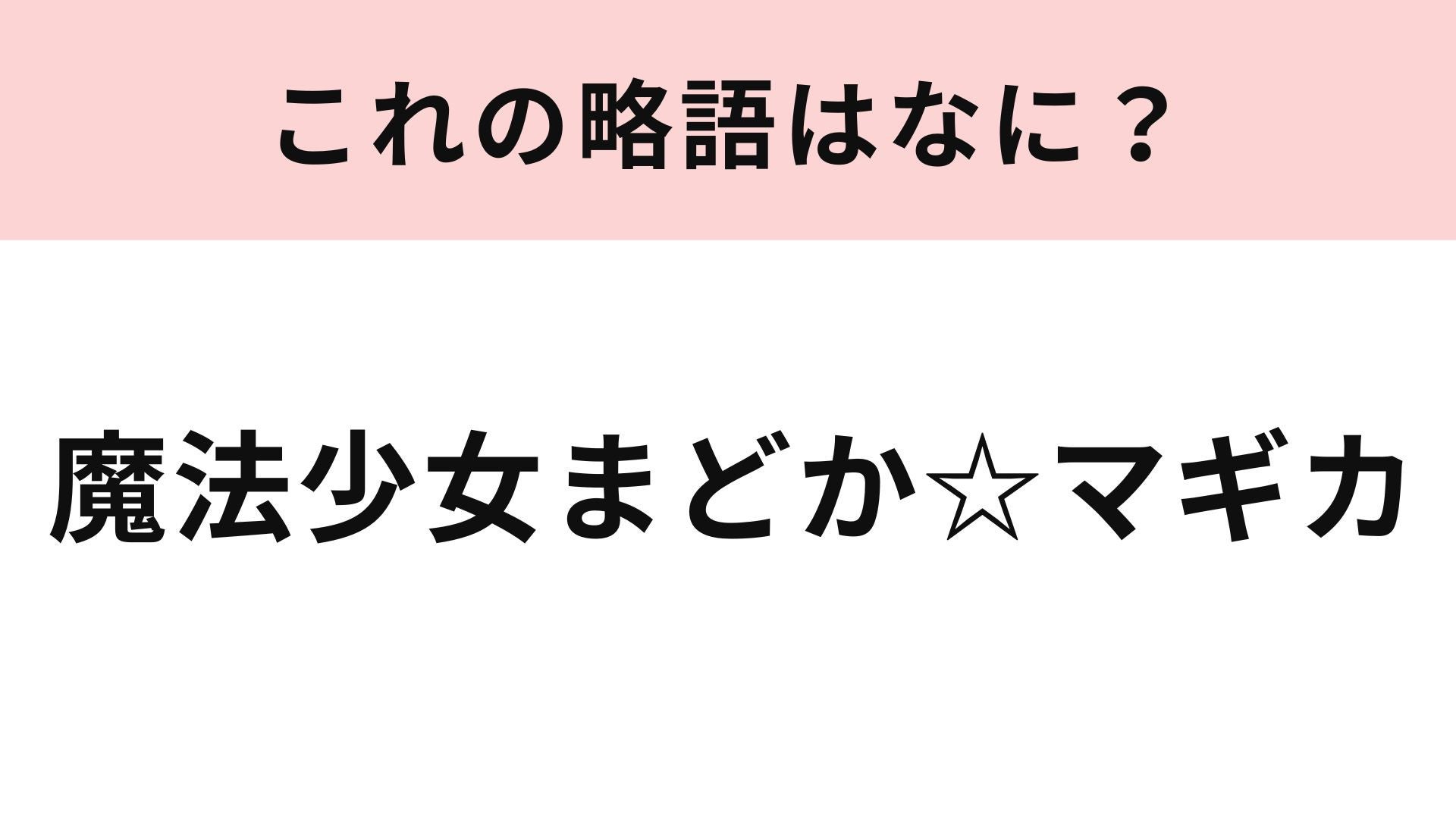 【略語クイズ】「魔法少女まどか☆マギカ」の略語は？アニメに詳しい人ならわかるはず！