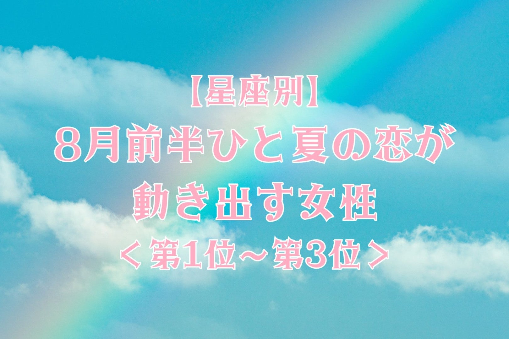 【星座別】８月前半、ひと夏の恋が動き出す女性ランキング＜第１位～第３位＞