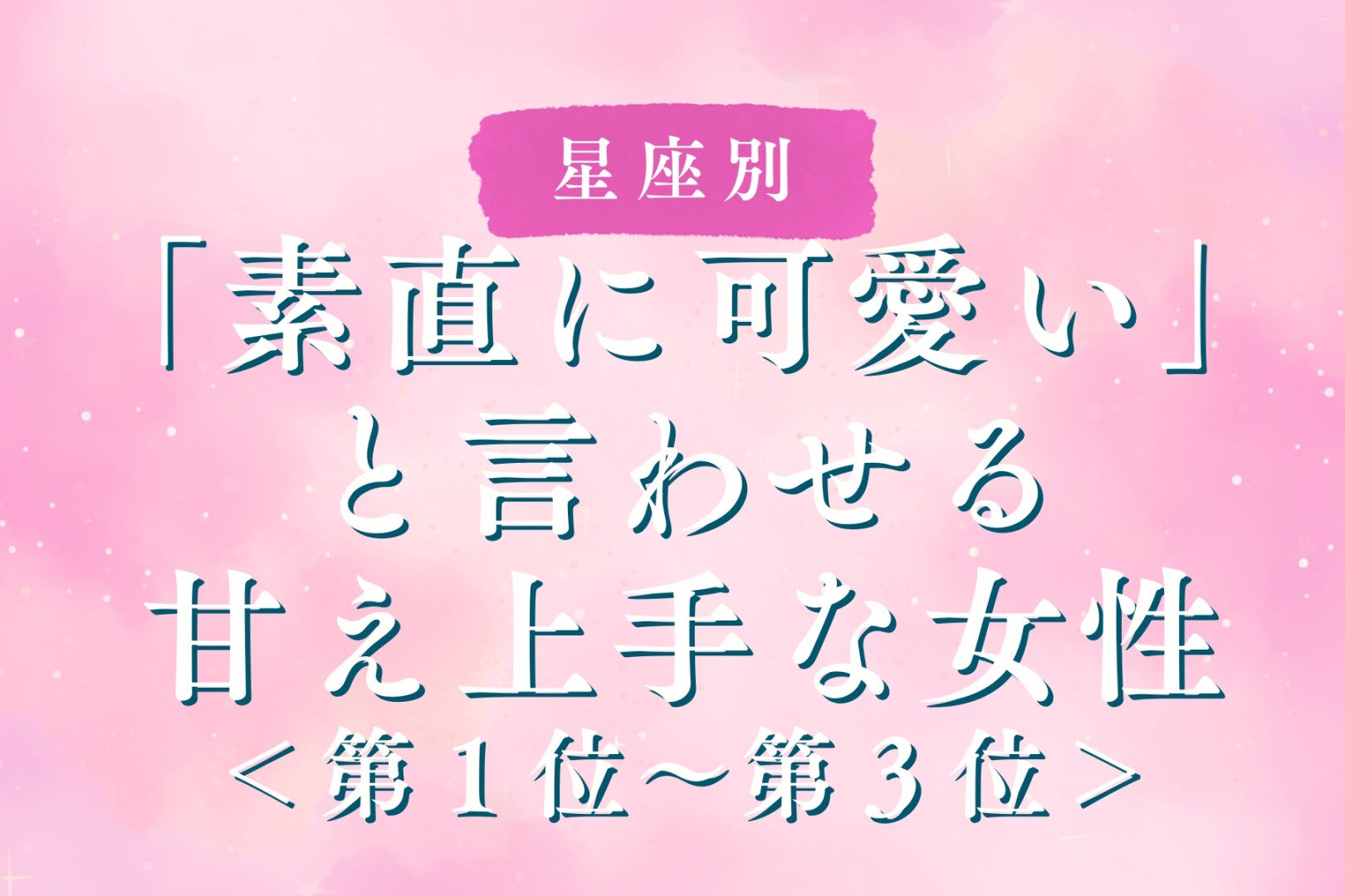 【星座別】「素直に可愛い」と言わせる甘え上手な女性ランキング＜第１位～第３位＞