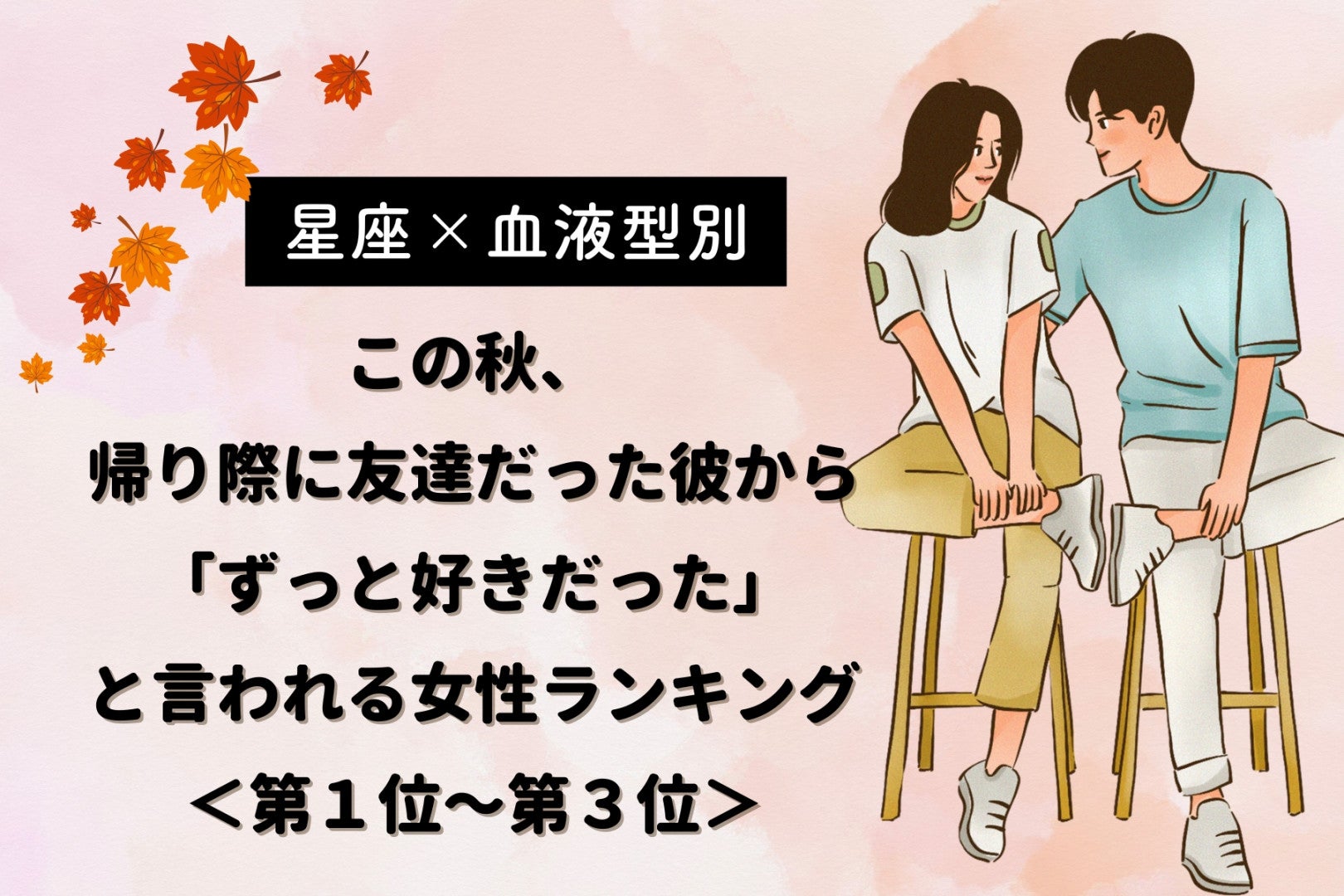 【星座×血液型別】この秋、男友達から「ずっと好きだった」と言われる女性ランキング＜第１位～第３位＞