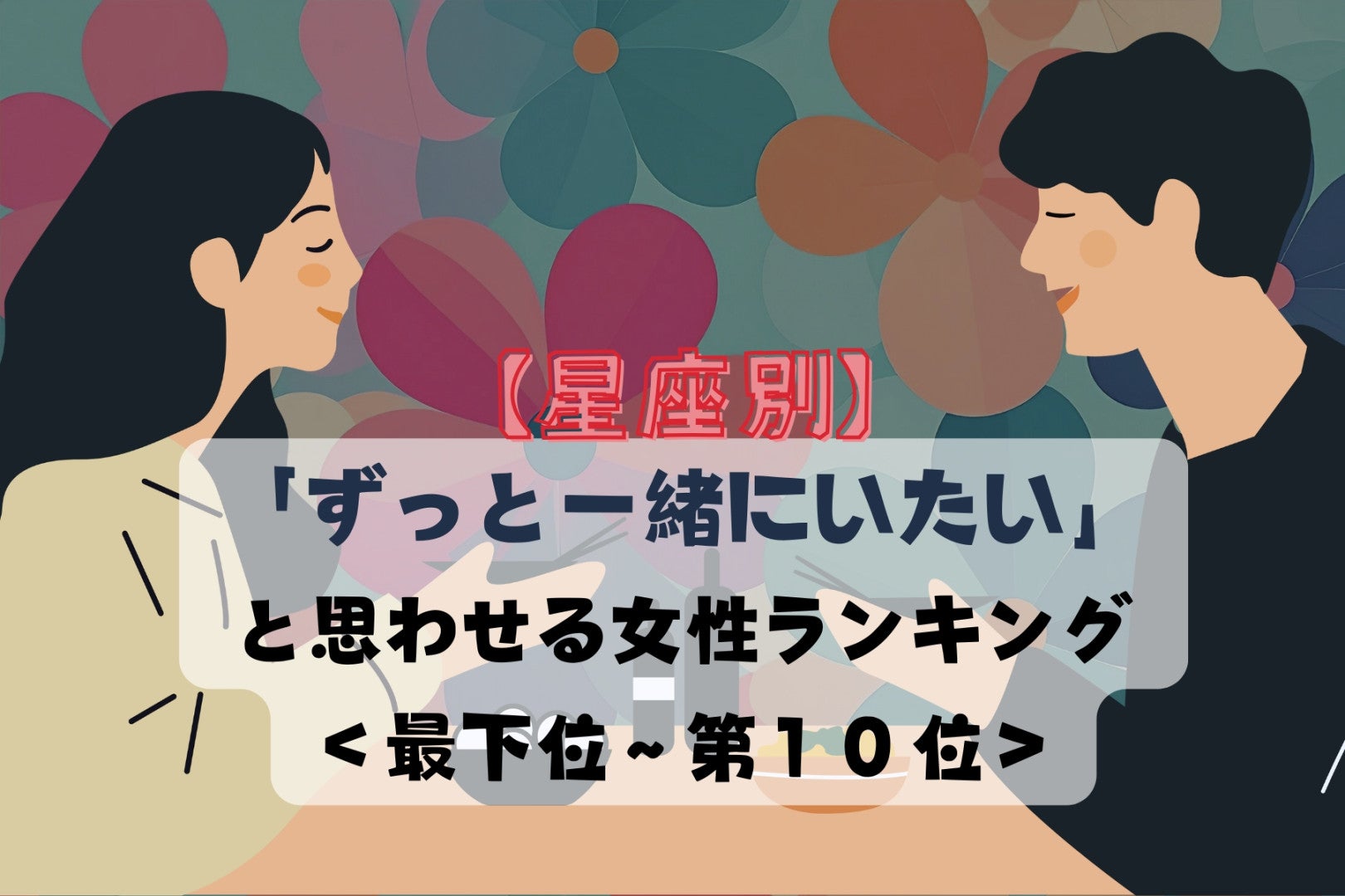 【星座別】「ずっと一緒にいたい」と思わせる女性ランキング＜最下位～第１０位＞
