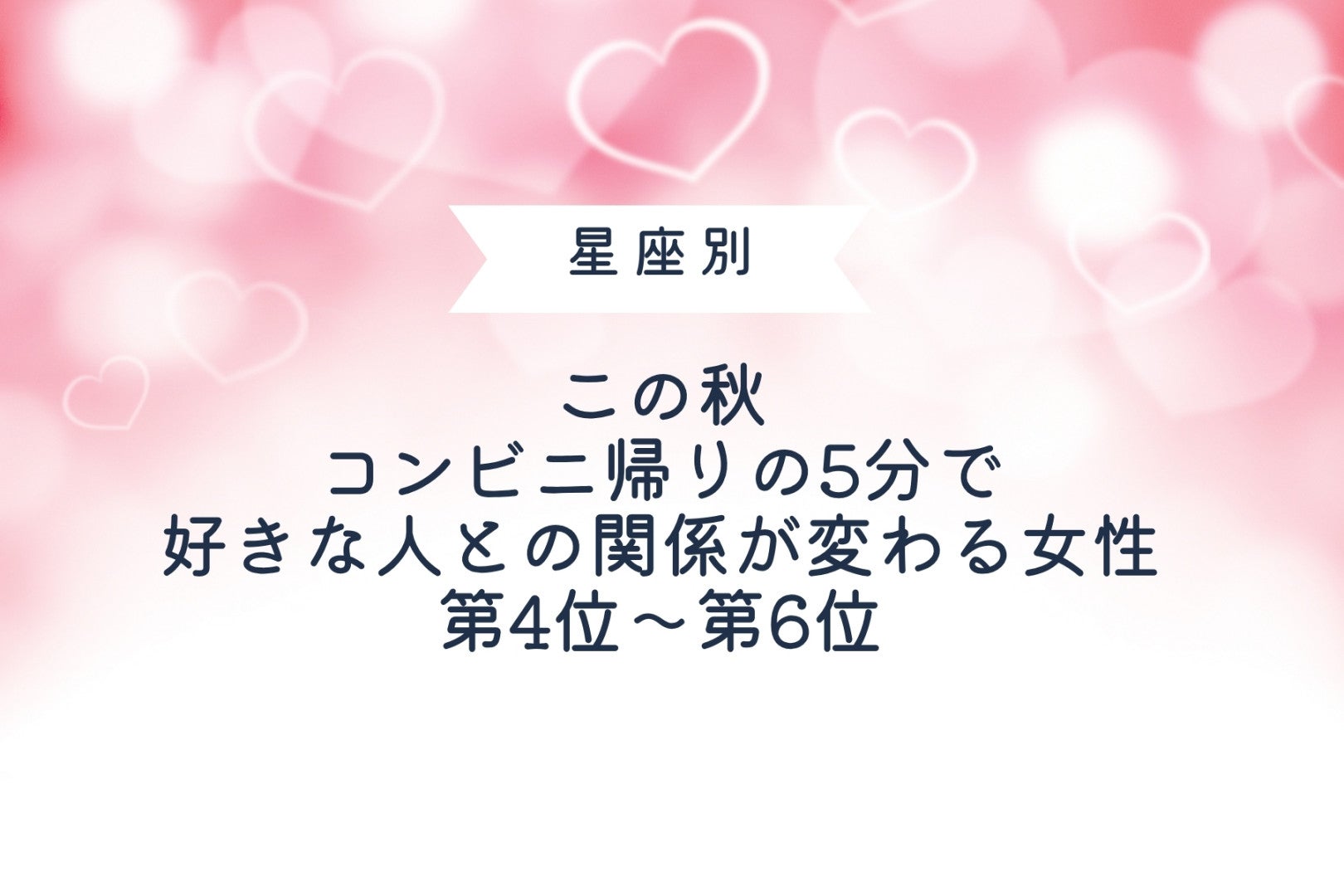 【星座別】この秋、コンビニ帰りの5分で好きな人との関係が変わる女性ランキング＜第４位～第６位＞